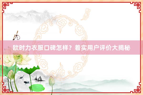 欧时力衣服口碑怎样？着实用户评价大揭秘